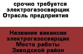срочно требуется электрогазосварщик › Отрасль предприятия ­   › Название вакансии ­ электрогазосварщик › Место работы ­ Заводской район - Саратовская обл. Работа » Вакансии   